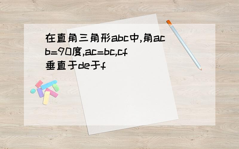 在直角三角形abc中,角acb=90度,ac=bc,cf垂直于de于f