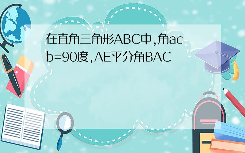 在直角三角形ABC中,角acb=90度,AE平分角BAC