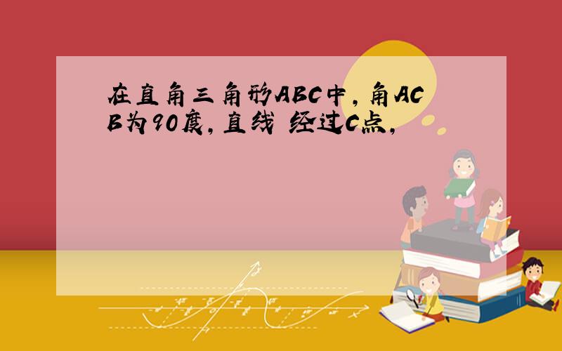 在直角三角形ABC中,角ACB为90度,直线乚经过C点,