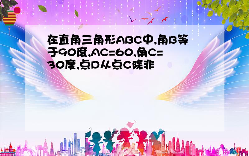 在直角三角形ABC中,角B等于90度,AC=60,角C=30度,点D从点C除非