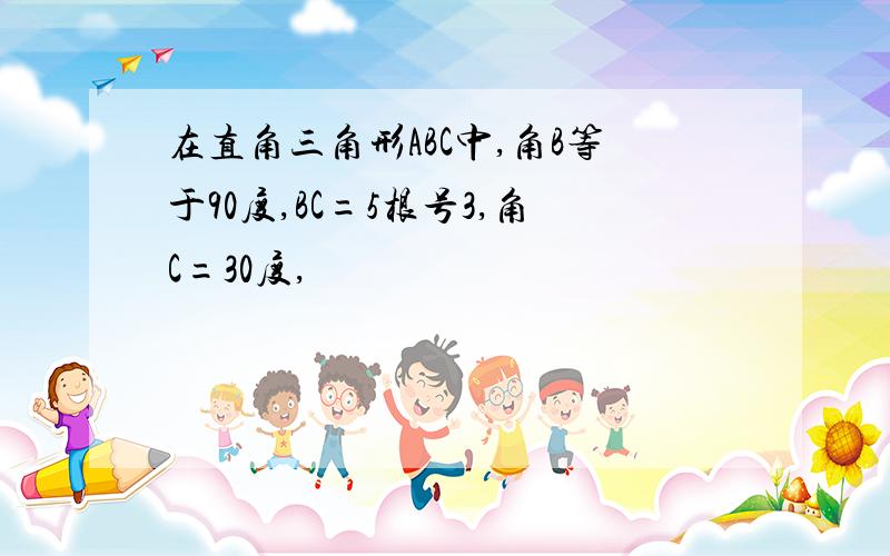 在直角三角形ABC中,角B等于90度,BC=5根号3,角C=30度,