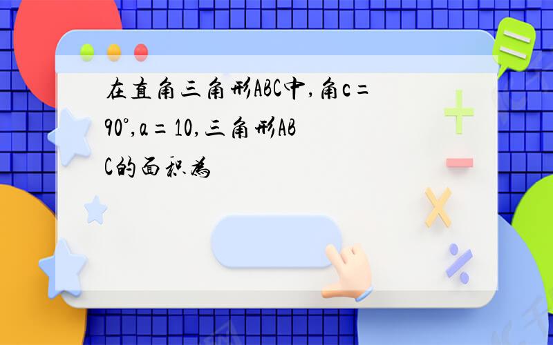 在直角三角形ABC中,角c=90°,a=10,三角形ABC的面积为