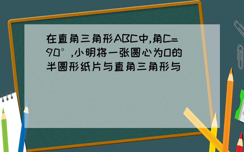 在直角三角形ABC中,角C=90°,小明将一张圆心为O的半圆形纸片与直角三角形与