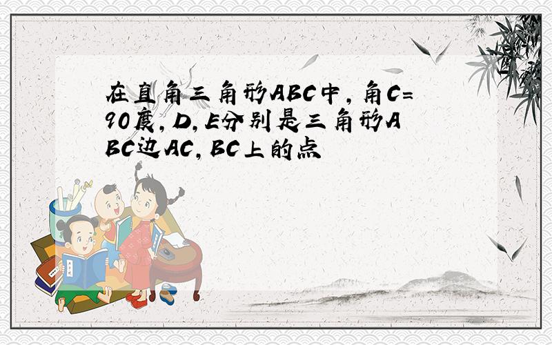 在直角三角形ABC中,角C=90度,D,E分别是三角形ABC边AC,BC上的点