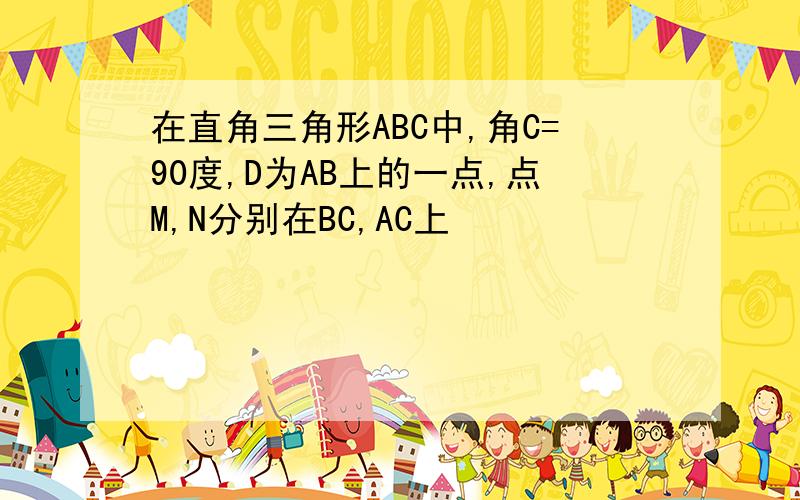 在直角三角形ABC中,角C=90度,D为AB上的一点,点M,N分别在BC,AC上