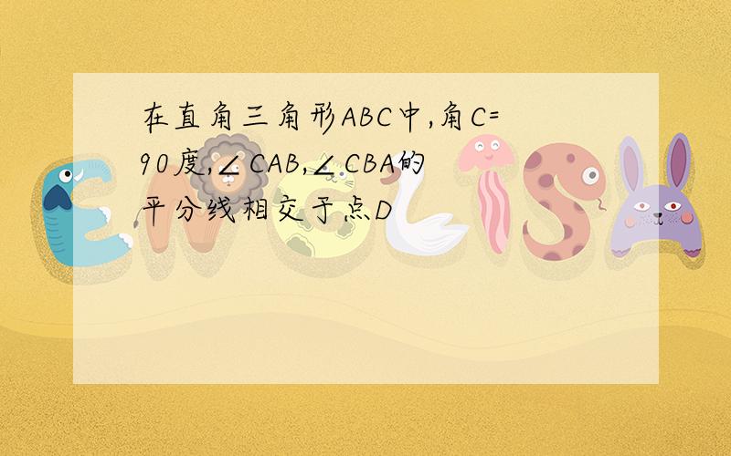 在直角三角形ABC中,角C=90度,∠CAB,∠CBA的平分线相交于点D