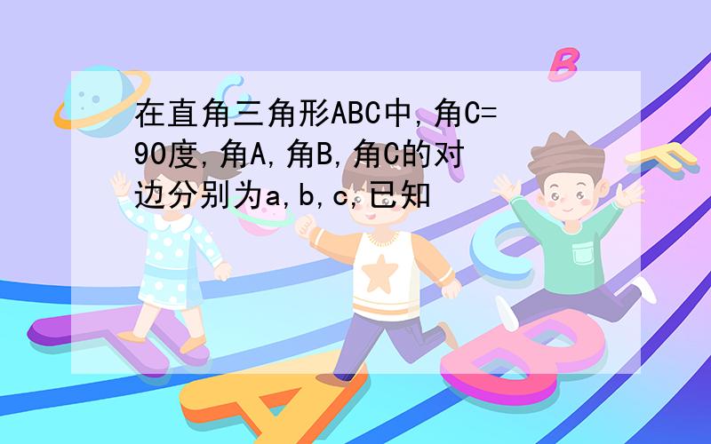 在直角三角形ABC中,角C=90度,角A,角B,角C的对边分别为a,b,c,已知