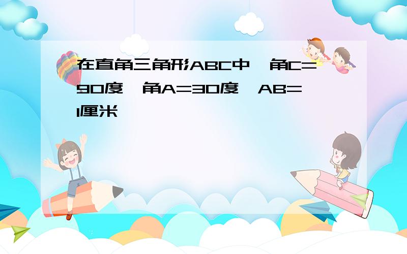 在直角三角形ABC中,角C=90度,角A=30度,AB=1厘米