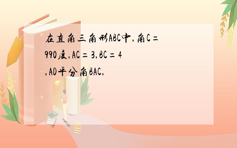 在直角三角形ABC中,角C=990度,AC=3,BC=4,AD平分角BAC,