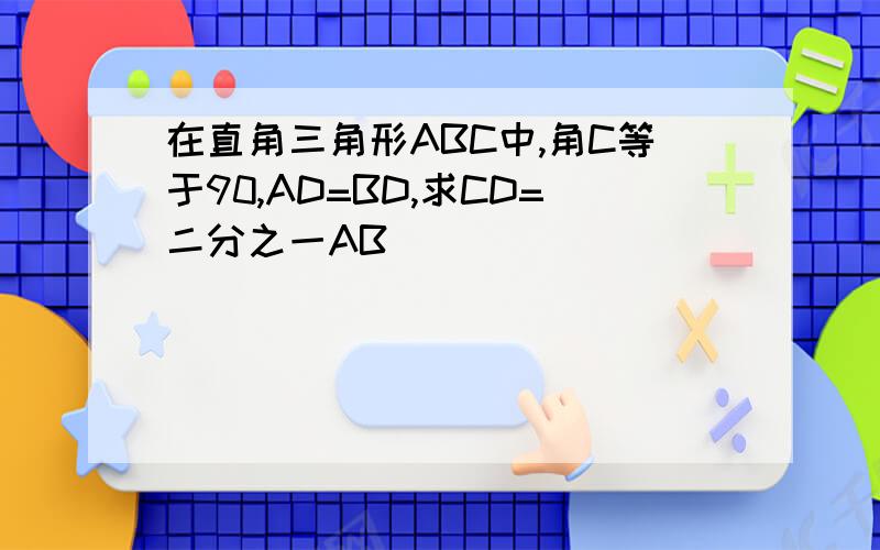 在直角三角形ABC中,角C等于90,AD=BD,求CD=二分之一AB