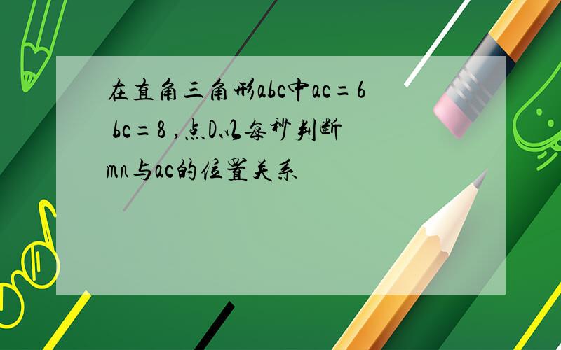 在直角三角形abc中ac=6 bc=8 ,点D以每秒判断mn与ac的位置关系