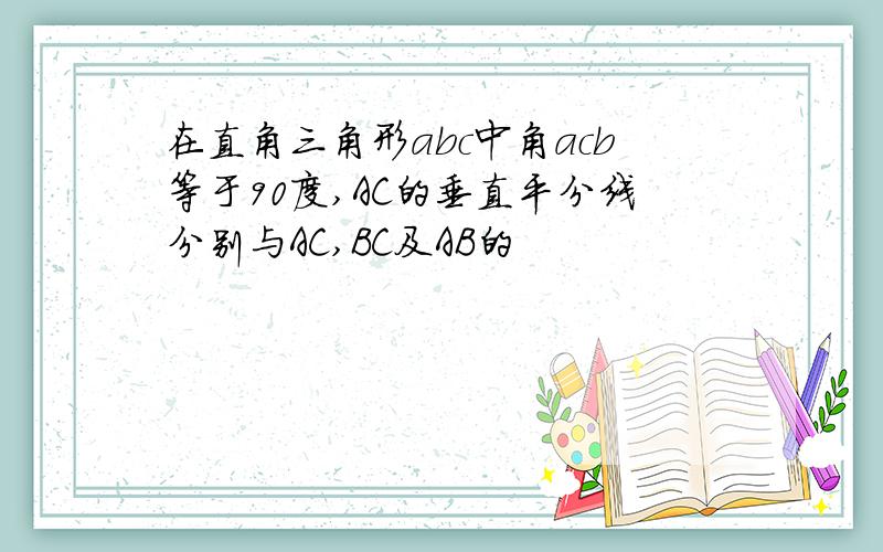 在直角三角形abc中角acb等于90度,AC的垂直平分线分别与AC,BC及AB的