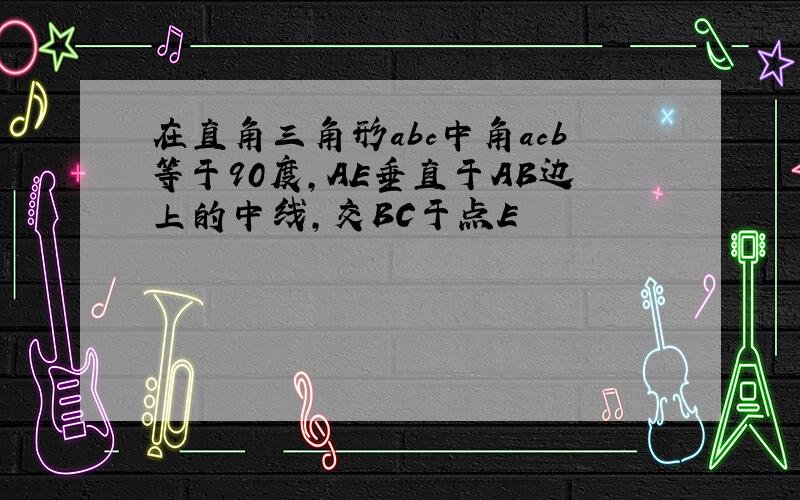 在直角三角形abc中角acb等于90度,AE垂直于AB边上的中线,交BC于点E