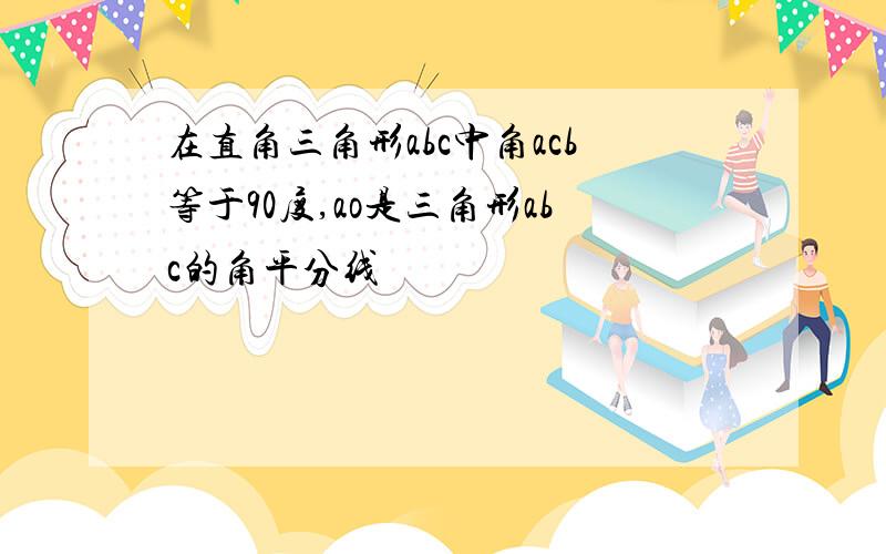 在直角三角形abc中角acb等于90度,ao是三角形abc的角平分线