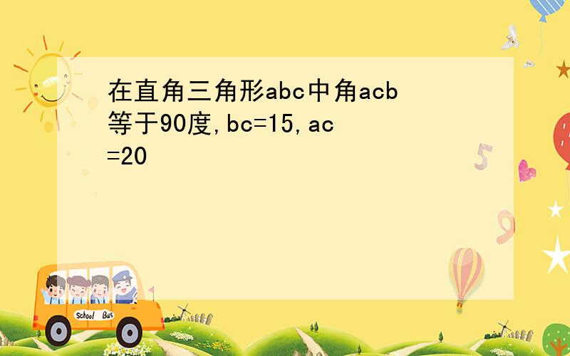 在直角三角形abc中角acb等于90度,bc=15,ac=20