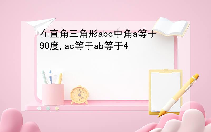 在直角三角形abc中角a等于90度,ac等于ab等于4