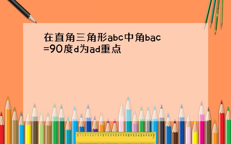 在直角三角形abc中角bac=90度d为ad重点