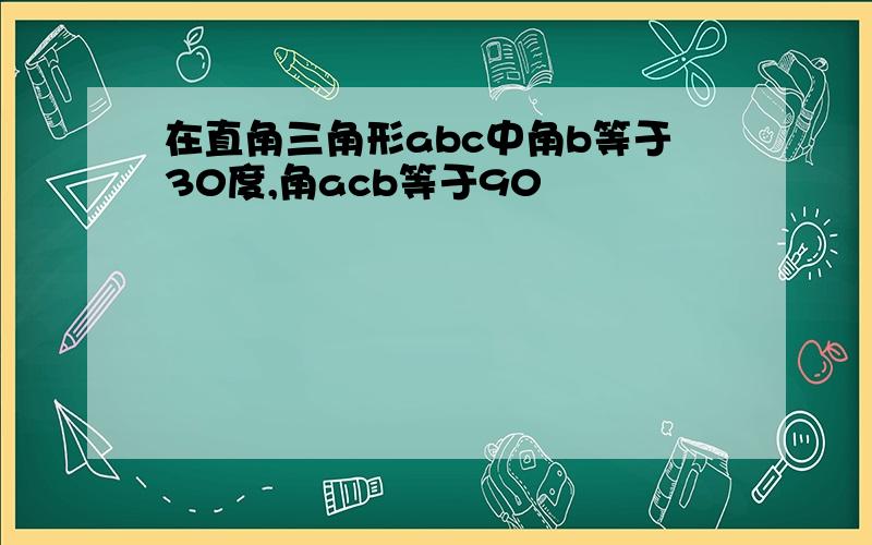 在直角三角形abc中角b等于30度,角acb等于90