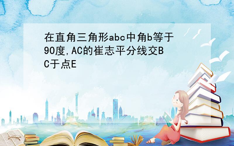 在直角三角形abc中角b等于90度,AC的崔志平分线交BC于点E