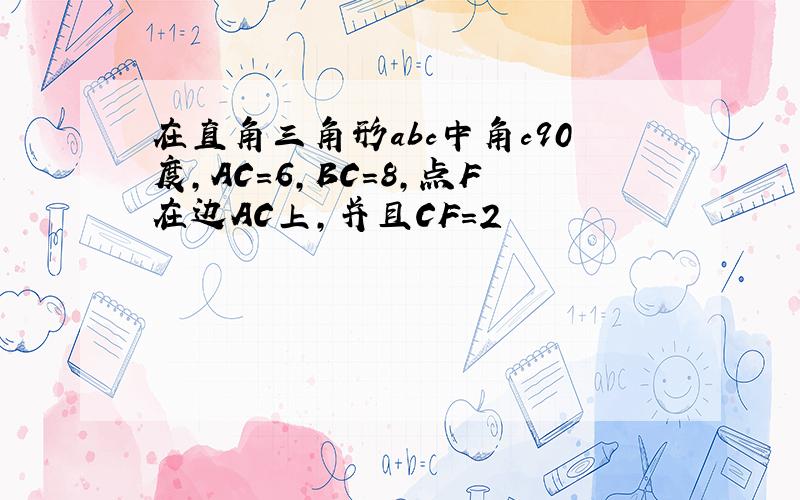 在直角三角形abc中角c90度,AC＝6,BC＝8,点F在边AC上,并且CF＝2