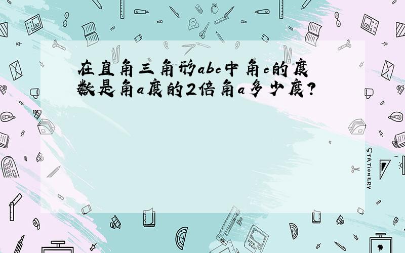 在直角三角形abc中角c的度数是角a度的2倍角a多少度?