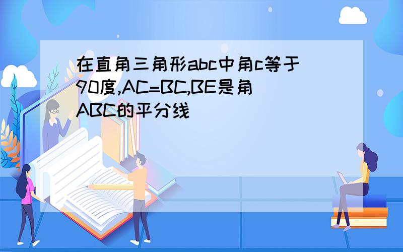 在直角三角形abc中角c等于90度,AC=BC,BE是角ABC的平分线