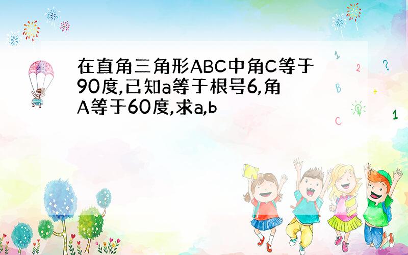 在直角三角形ABC中角C等于90度,已知a等于根号6,角A等于60度,求a,b