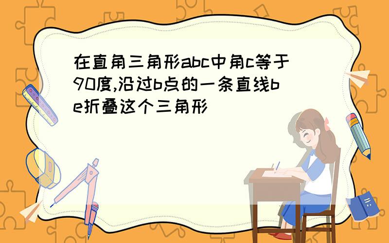 在直角三角形abc中角c等于90度,沿过b点的一条直线be折叠这个三角形