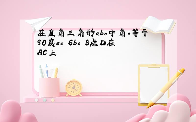 在直角三角形abc中角c等于90度ac 6bc 8点D在AC上