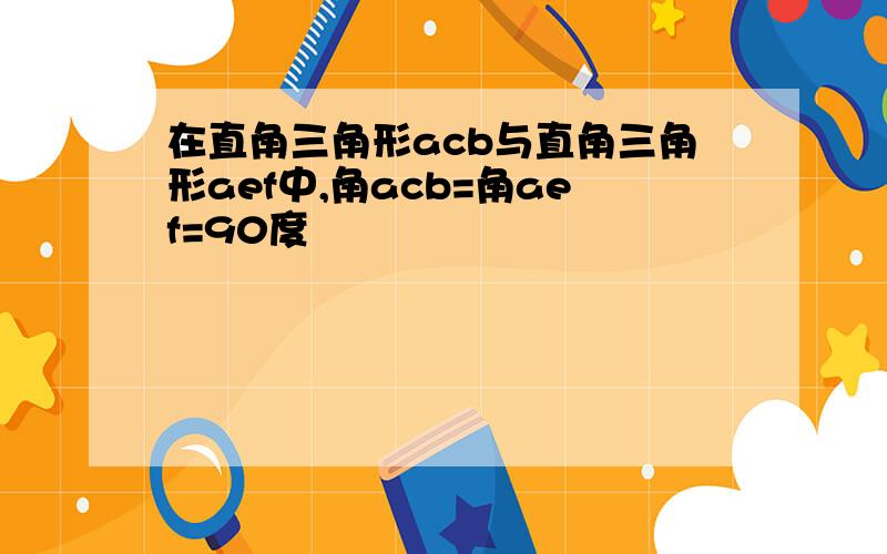 在直角三角形acb与直角三角形aef中,角acb=角aef=90度