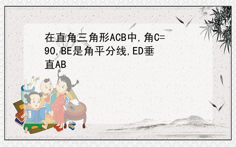 在直角三角形ACB中,角C=90,BE是角平分线,ED垂直AB