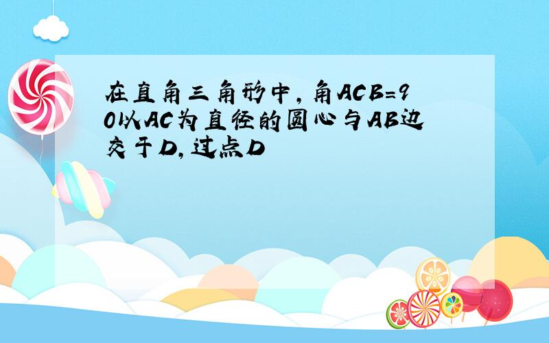 在直角三角形中,角ACB=90以AC为直径的圆心与AB边交于D,过点D