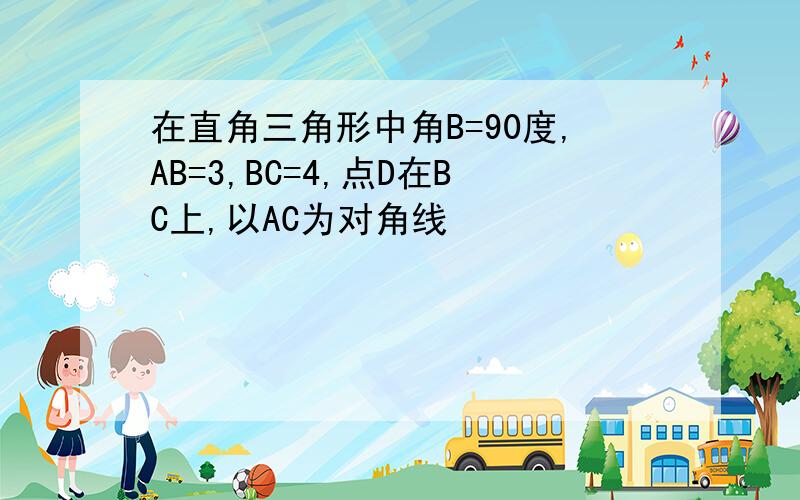 在直角三角形中角B=90度,AB=3,BC=4,点D在BC上,以AC为对角线