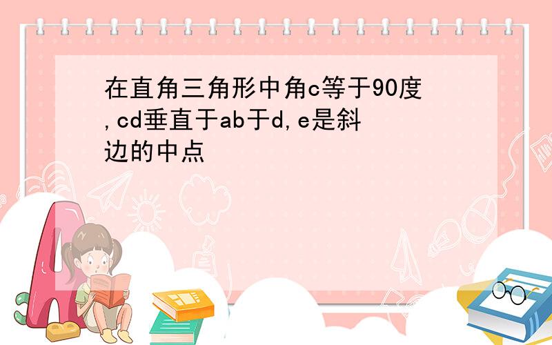 在直角三角形中角c等于90度,cd垂直于ab于d,e是斜边的中点