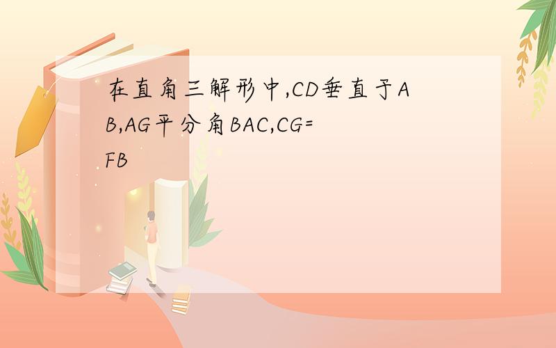 在直角三解形中,CD垂直于AB,AG平分角BAC,CG=FB