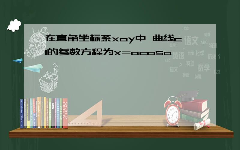 在直角坐标系xoy中 曲线c1的参数方程为x=acosa