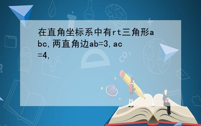 在直角坐标系中有rt三角形abc,两直角边ab=3,ac=4,