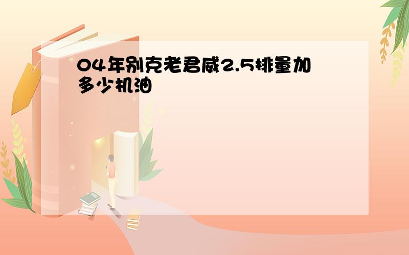 04年别克老君威2.5排量加多少机油