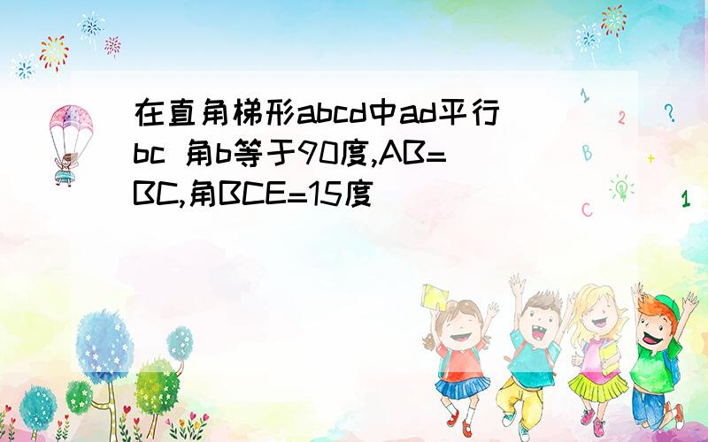 在直角梯形abcd中ad平行bc 角b等于90度,AB=BC,角BCE=15度