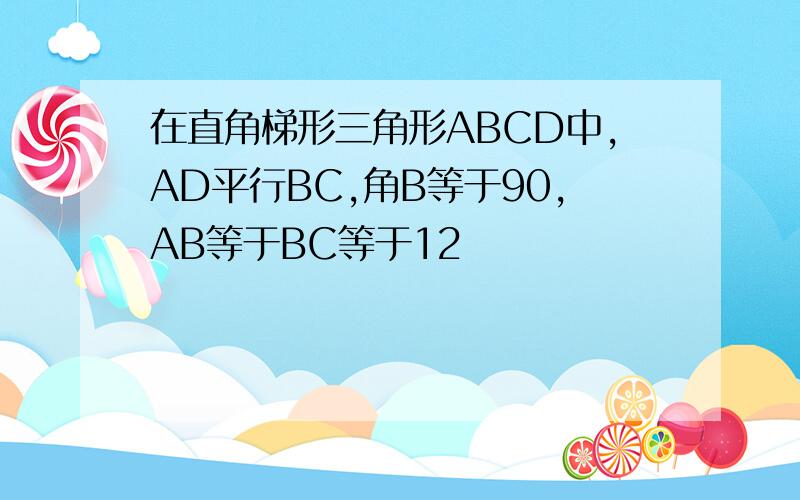 在直角梯形三角形ABCD中,AD平行BC,角B等于90,AB等于BC等于12