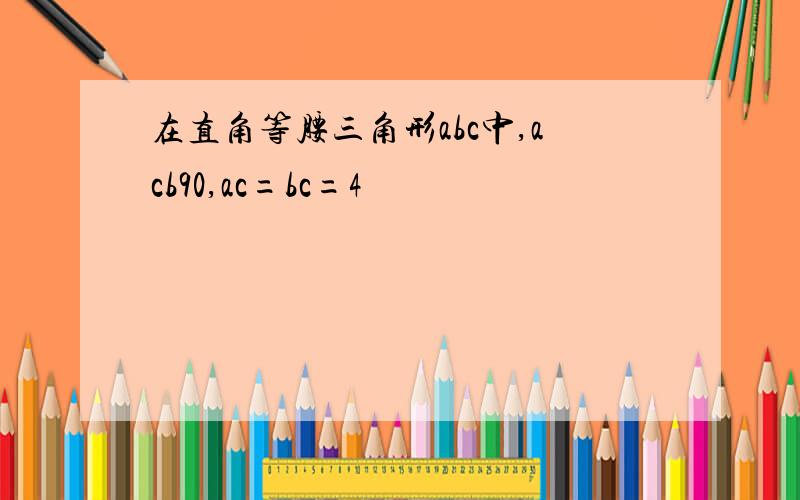 在直角等腰三角形abc中,acb90,ac=bc=4