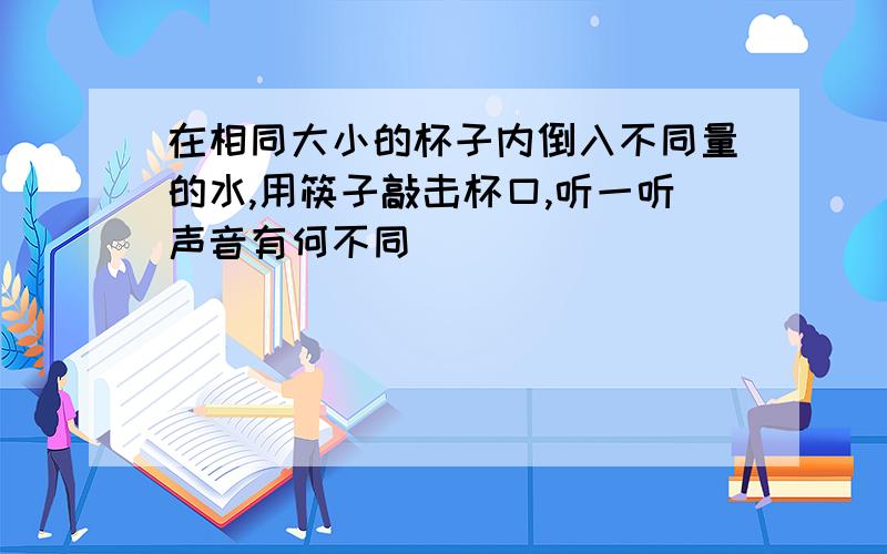 在相同大小的杯子内倒入不同量的水,用筷子敲击杯口,听一听声音有何不同