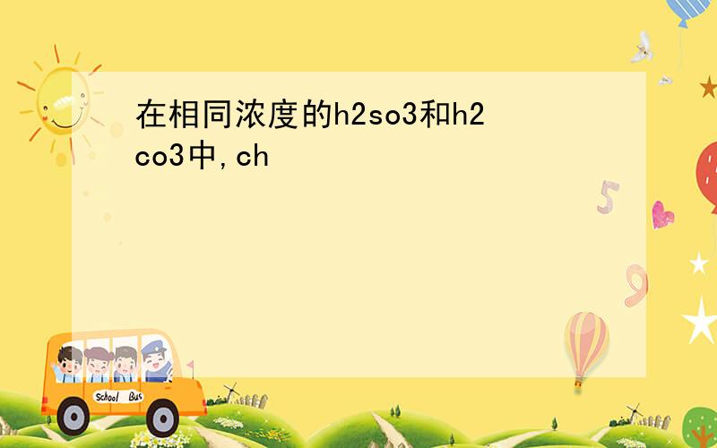 在相同浓度的h2so3和h2co3中,ch