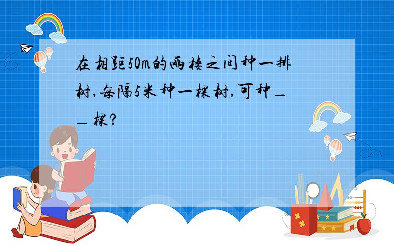 在相距50m的两楼之间种一排树,每隔5米种一棵树,可种__棵?