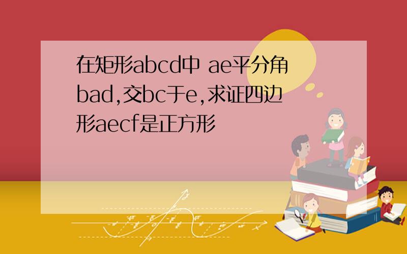 在矩形abcd中 ae平分角bad,交bc于e,求证四边形aecf是正方形