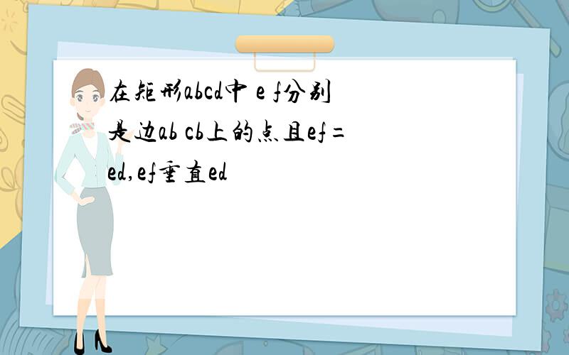 在矩形abcd中 e f分别是边ab cb上的点且ef=ed,ef垂直ed