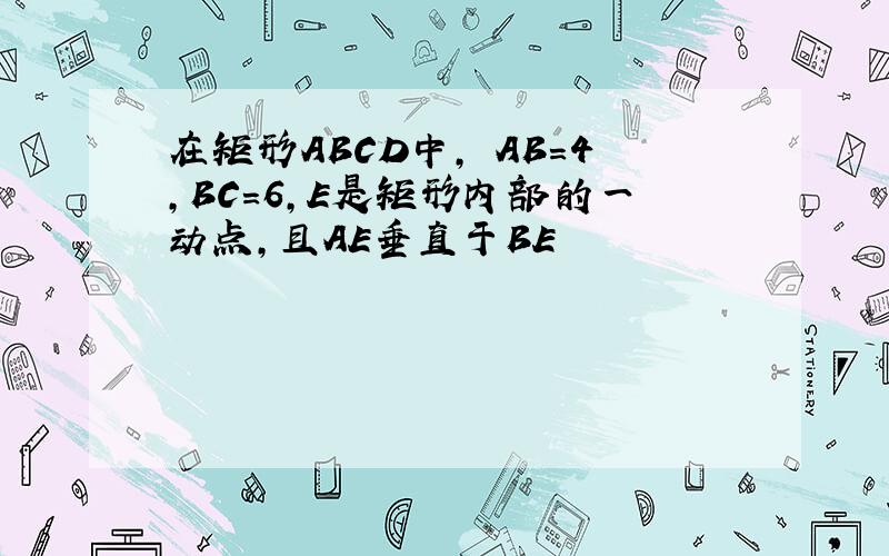 在矩形ABCD中, AB=4,BC=6,E是矩形内部的一动点,且AE垂直于BE