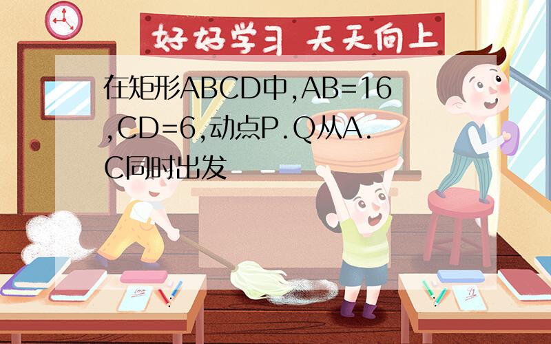 在矩形ABCD中,AB=16,CD=6,动点P.Q从A.C同时出发