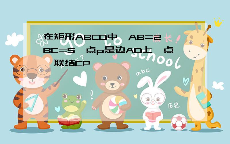 在矩形ABCD中,AB=2,BC=5,点p是边AD上一点,联结CP