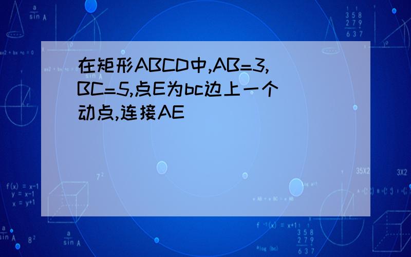 在矩形ABCD中,AB=3,BC=5,点E为bc边上一个动点,连接AE